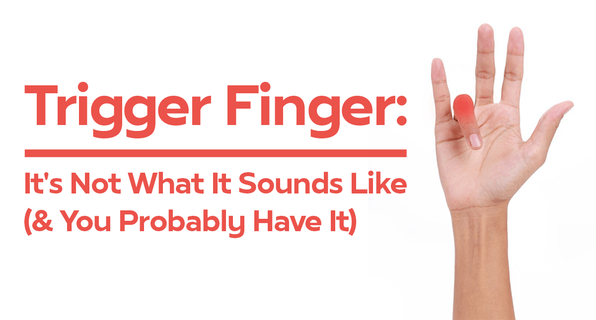 TRIGGER FINGER: It’s Not What It Sounds Like (& You Probably Have It)